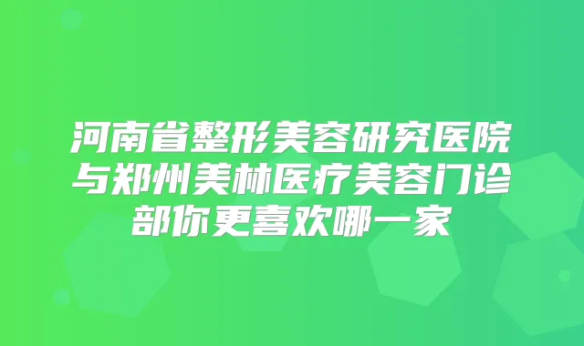 河南省整形美容研究医院与郑州美林医疗美容门诊部你更喜欢哪一家