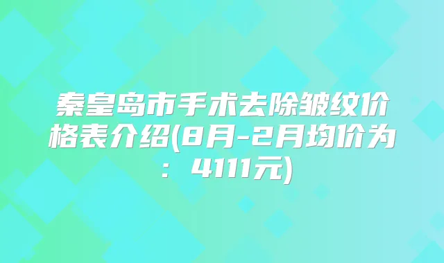 秦皇岛市手术去除皱纹价格表介绍(8月-2月均价为：4111元)