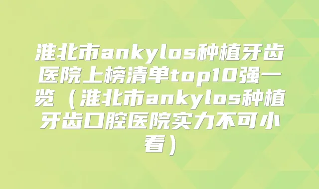 淮北市ankylos种植牙齿医院上榜清单top10强一览（淮北市ankylos种植牙齿口腔医院实力不可小看）