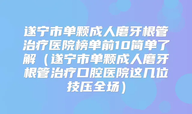 遂宁市单颗成人磨牙根管医院榜单前10简单了解（遂宁市单颗成人磨牙根管口腔医院这几位技压全场）