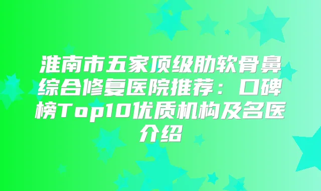 淮南市五家肋软骨鼻综合修复医院推荐:口碑榜Top10优质机构及名医介绍