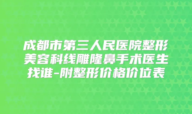 成都市第三人民医院整形美容科线雕隆鼻手术医生找谁-附整形价格价位表