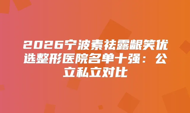 2026宁波素祛露龈笑优选整形医院名单十强：公立私立对比