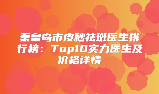 秦皇岛市皮秒祛斑医生排行榜：Top10实力医生及价格详情