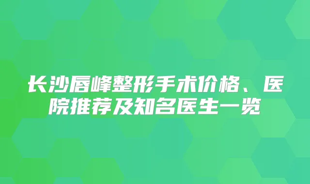 长沙唇峰整形手术价格、医院推荐及知名医生一览
