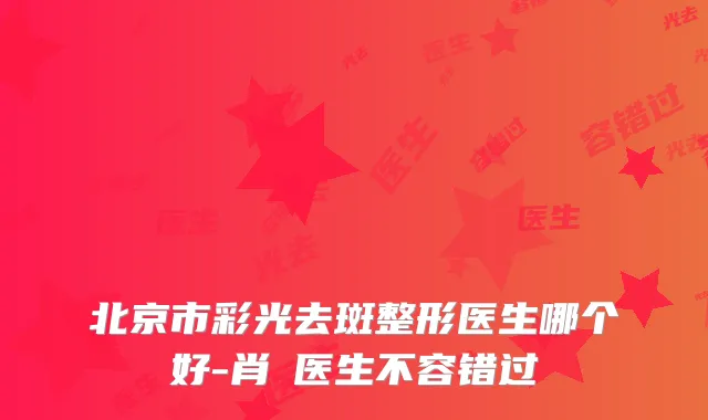 北京市彩光去斑整形医生哪个好-肖婓医生不容错过