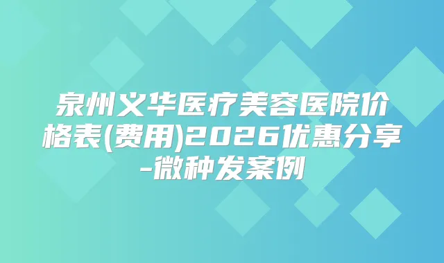 泉州义华医疗美容医院价格表(费用)2026优惠分享-微种发案例