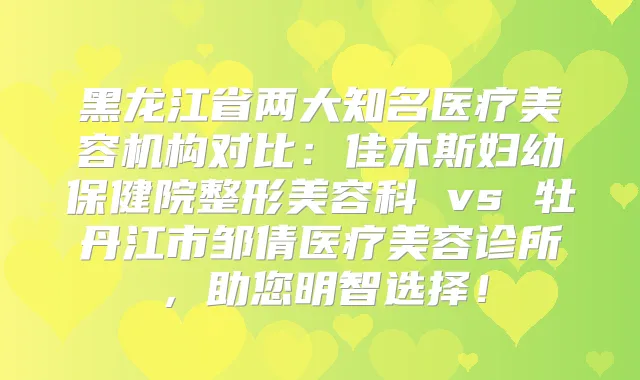 黑龙江省两大知名医疗美容机构对比：佳木斯妇幼保健院整形美容科 vs 牡丹江市邹倩医疗美容诊所，助您明智选择！