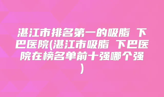 湛江市的吸脂痩下巴医院(湛江市吸脂痩下巴医院在榜名单前十强哪个强)