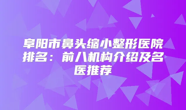 阜阳市鼻头缩小整形医院排名：前八机构介绍及名医推荐