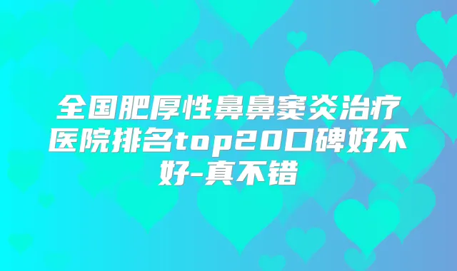 全国肥厚性鼻鼻窦炎医院排名top20口碑好不好-真不错