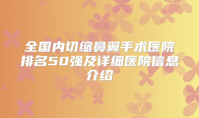 全国内切缩鼻翼手术医院排名50强及详细医院信息介绍