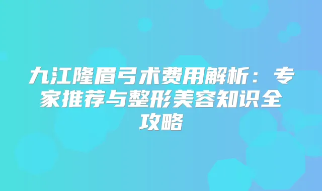 九江隆眉弓术费用解析：专家推荐与整形美容知识全攻略
