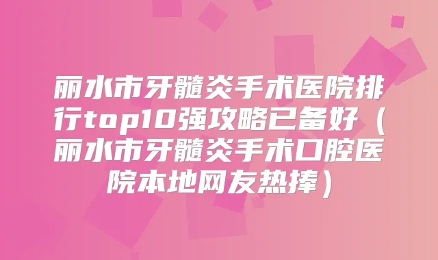丽水市牙髓炎手术医院排行top10强攻略已备好（丽水市牙髓炎手术口腔医院本地网友热捧）