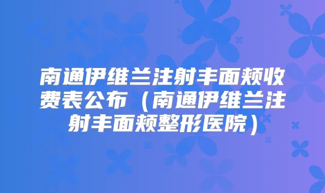 南通伊维兰注射丰面颊收费表公布（南通伊维兰注射丰面颊整形医院）
