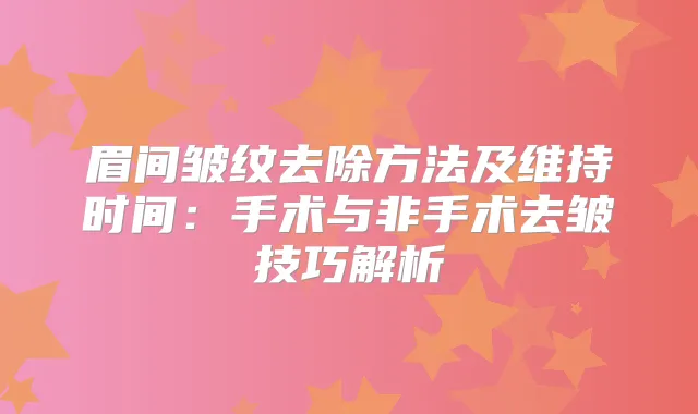 眉间皱纹去除方法及维持时间:手术与非手术去皱技巧解析