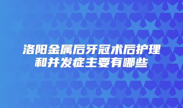 洛阳金属后牙冠术后护理和并发症主要有哪些