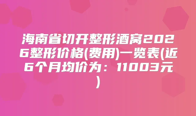 海南省切开整形酒窝2026整形价格(费用)一览表(近6个月均价为：11003元)