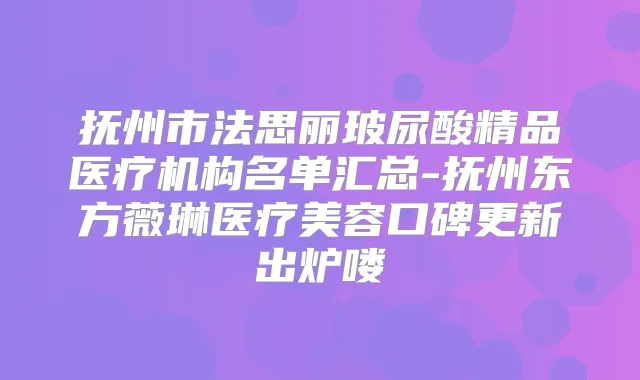抚州市法思丽玻尿酸精品医疗机构名单汇总-抚州东方薇琳医疗美容口碑更新出炉喽