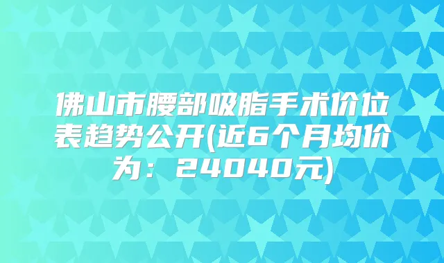 佛山市腰部吸脂手术价位表趋势公开(近6个月均价为：24040元)