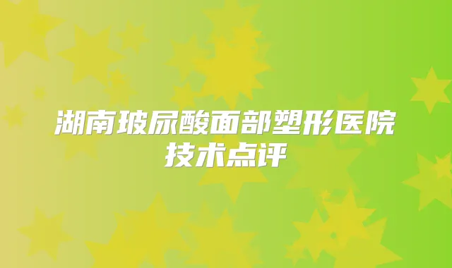 湖南玻尿酸面部塑形医院技术点评