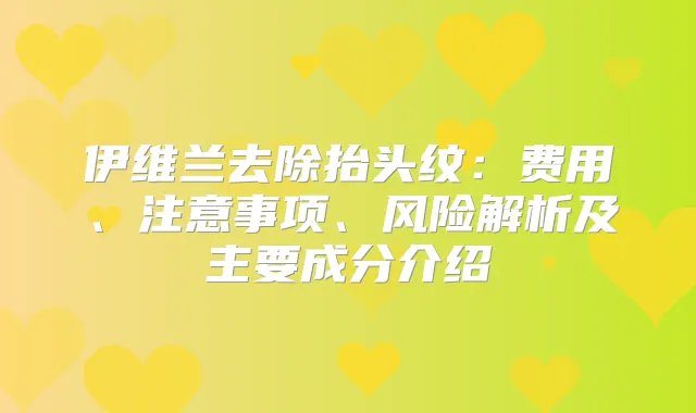 伊维兰去除抬头纹:费用、注意事项、风险解析及主要成分介绍