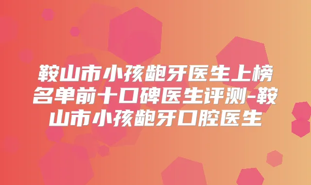 鞍山市小孩龅牙医生上榜名单前十口碑医生评测-鞍山市小孩龅牙口腔医生