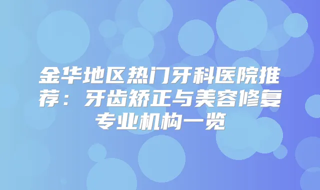 金华地区热门牙科医院推荐:牙齿矫正与美容修复专业机构一览