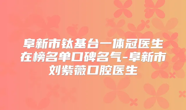 阜新市钛基台一体冠医生在榜名单口碑名气-阜新市刘紫薇口腔医生