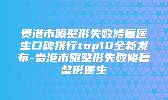 贵港市眼整形失败修复医生口碑排行top10全新发布-贵港市眼整形失败修复整形医生