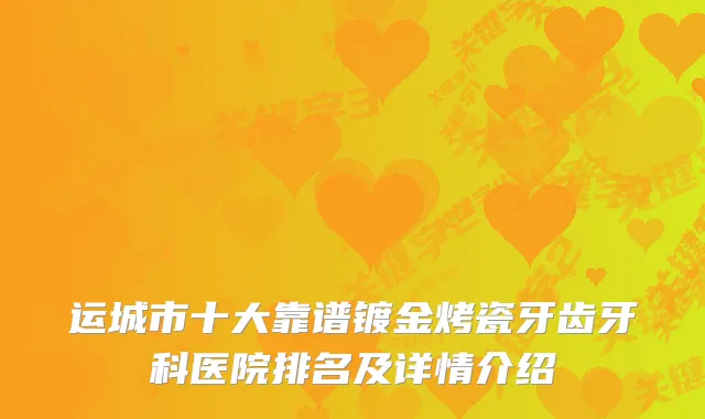 运城市十大靠谱镀金烤瓷牙齿牙科医院排名及详情介绍
