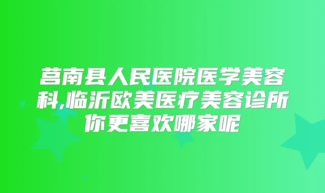 莒南县人民医院医学美容科,临沂欧美医疗美容诊所你更喜欢哪家呢