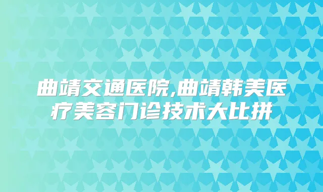 曲靖交通医院,曲靖韩美医疗美容门诊技术大比拼