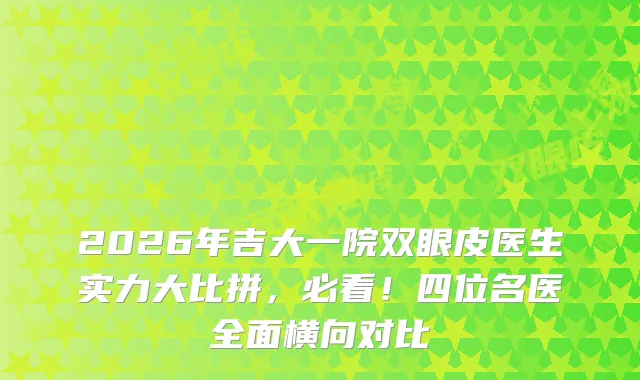 2026年吉大一院双眼皮医生实力大比拼,必看!四位名医全面横向对比