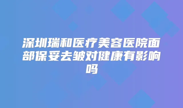 深圳瑞和医疗美容医院面部保妥去皱对健康有影响吗
