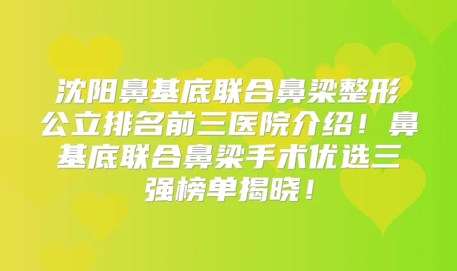 沈阳鼻基底联合鼻梁整形公立排名前三医院介绍！鼻基底联合鼻梁手术优选三强榜单揭晓！