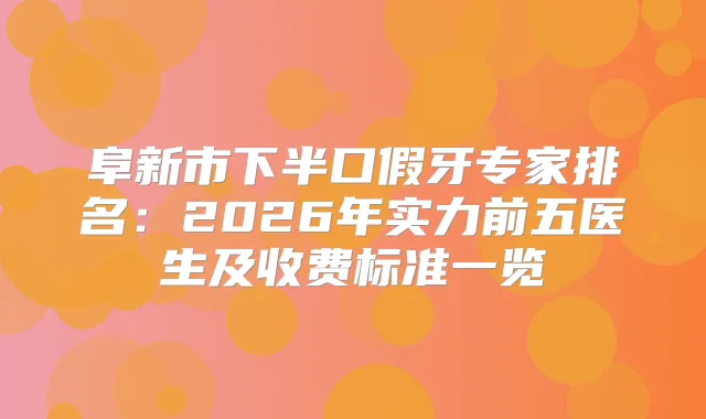 阜新市下半口假牙专家排名：2026年实力前五医生及收费标准一览