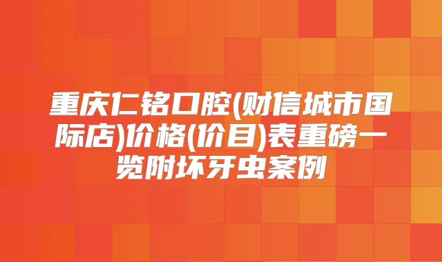 重庆仁铭口腔(财信城市国际店)价格(价目)表重磅一览附坏牙虫案例