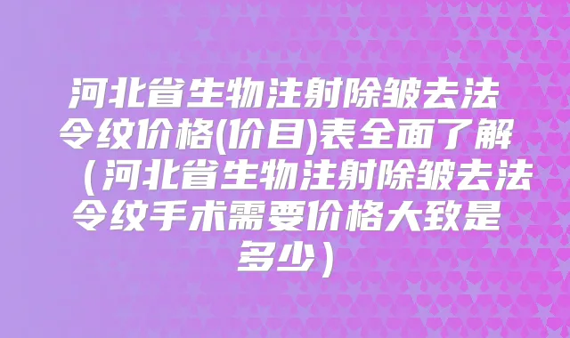河北省生物注射除皱去法令纹价格(价目)表全面了解（河北省生物注射除皱去法令纹手术需要价格大致是多少）