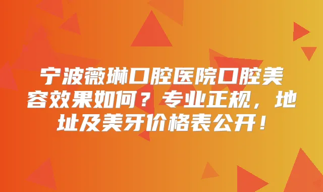 宁波薇琳口腔医院口腔美容效果如何？专业正规，地址及美牙价格表公开！