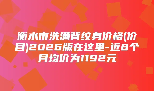 衡水市洗满背纹身价格(价目)2026版在这里-近8个月均价为1192元
