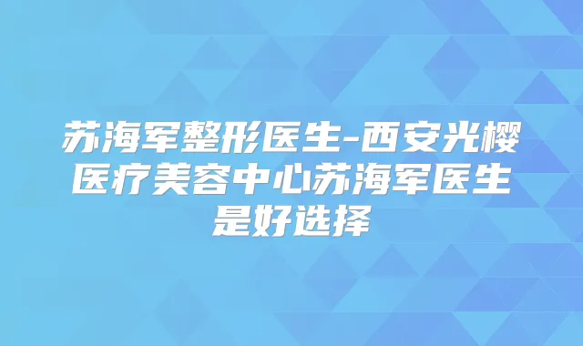 苏海军整形医生-西安光樱医疗美容中心苏海军医生是好选择