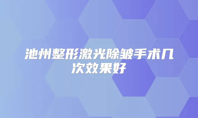 池州整形激光除皱手术几次效果好
