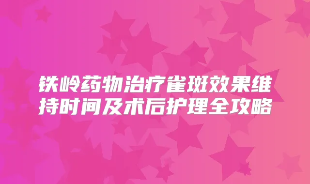 铁岭药物雀斑效果维持时间及术后护理全攻略