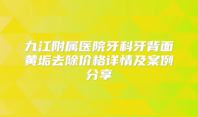 九江附属医院牙科牙背面黄垢去除价格详情及案例分享