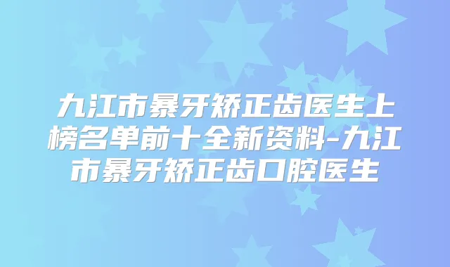 九江市暴牙矫正齿医生上榜名单前十全新资料-九江市暴牙矫正齿口腔医生