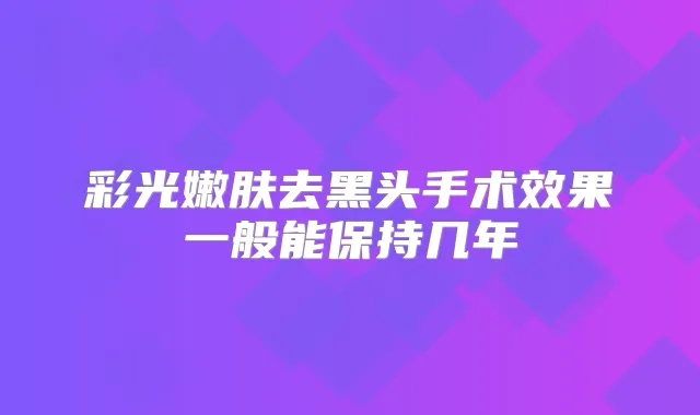 彩光嫩肤去黑头手术效果一般能保持几年