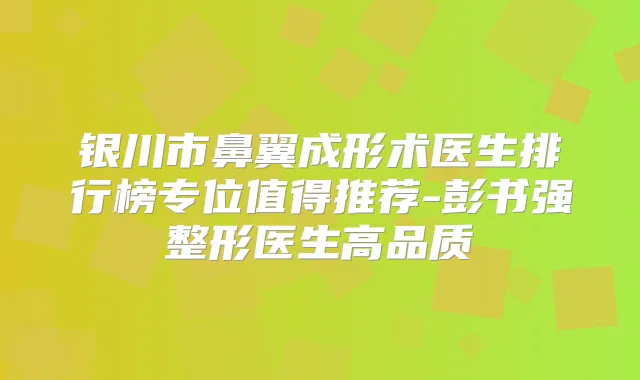银川市鼻翼成形术医生排行榜专位值得推荐-彭书强整形医生高品质