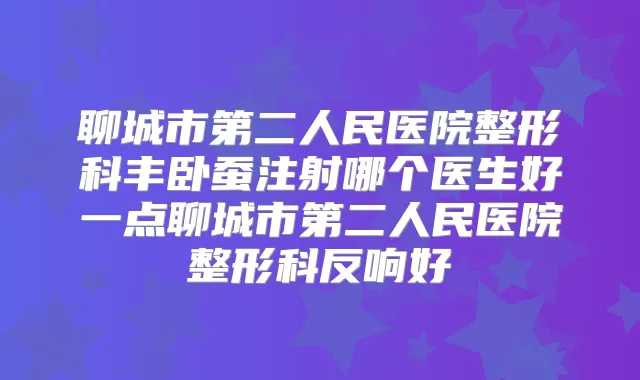 聊城市第二人民医院整形科丰卧蚕注射哪个医生好一点聊城市第二人民医院整形科反响好