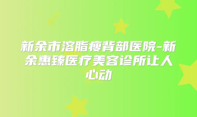 新余市溶脂瘦背部医院-新余惠臻医疗美容诊所让人心动